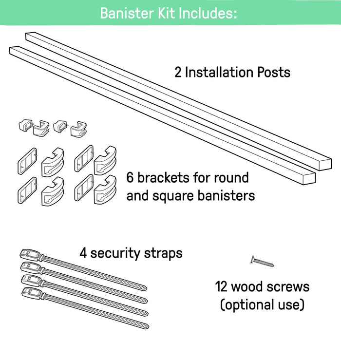Banister to Banister Universal Kit includes 2 installation posts, 6 brackets for round and square banisters, 4 security straps, and 12 wood screws (for optional use).